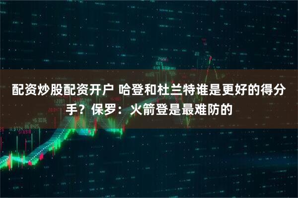 配资炒股配资开户 哈登和杜兰特谁是更好的得分手？保罗：火箭登是最难防的