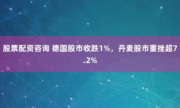 股票配资咨询 德国股市收跌1%，丹麦股市重挫超7.2%