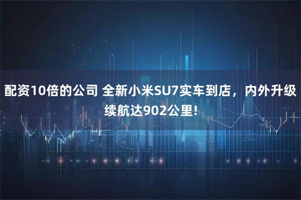 配资10倍的公司 全新小米SU7实车到店，内外升级续航达902公里!