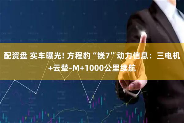 配资盘 实车曝光! 方程豹“镁7”动力信息：三电机+云辇-M+1000公里续航