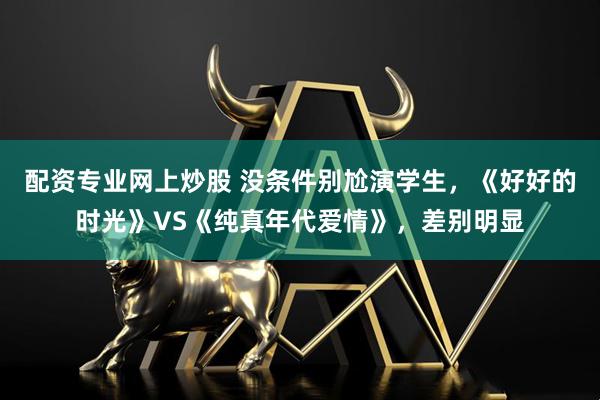 配资专业网上炒股 没条件别尬演学生，《好好的时光》VS《纯真年代爱情》，差别明显