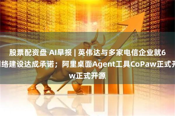 股票配资盘 AI早报 | 英伟达与多家电信企业就6G网络建设达成承诺；阿里桌面Agent工具CoPaw正式开源