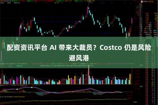 配资资讯平台 AI 带来大裁员？Costco 仍是风险避风港