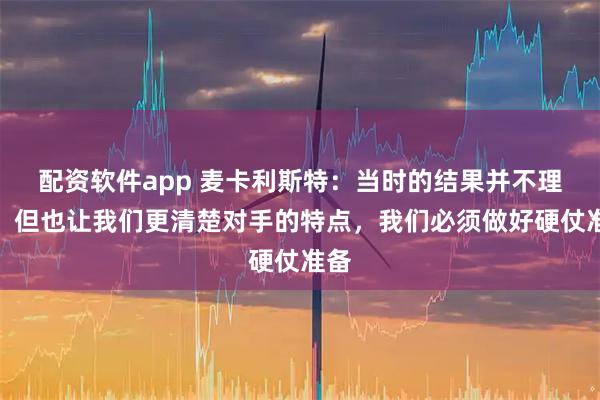 配资软件app 麦卡利斯特：当时的结果并不理想，但也让我们更清楚对手的特点，我们必须做好硬仗准备