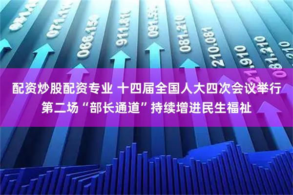 配资炒股配资专业 十四届全国人大四次会议举行第二场“部长通道”持续增进民生福祉