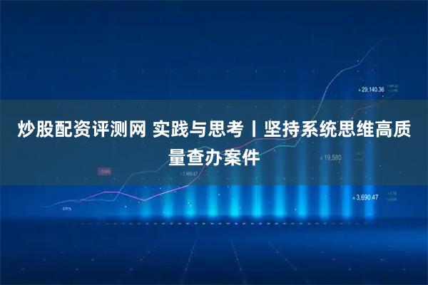 炒股配资评测网 实践与思考丨坚持系统思维高质量查办案件
