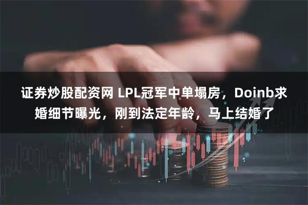 证券炒股配资网 LPL冠军中单塌房，Doinb求婚细节曝光，刚到法定年龄，马上结婚了