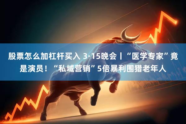 股票怎么加杠杆买入 3·15晚会丨“医学专家”竟是演员！“私域营销”5倍暴利围猎老年人