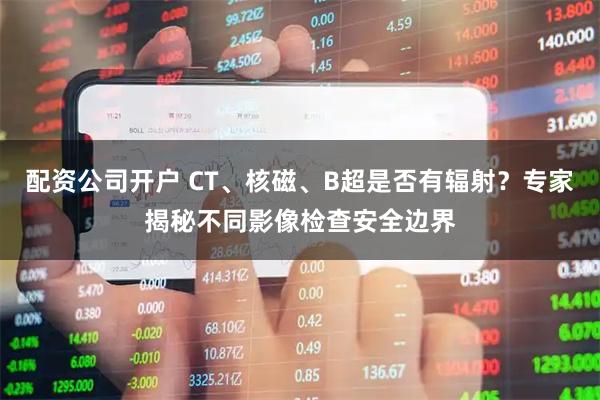 配资公司开户 CT、核磁、B超是否有辐射？专家揭秘不同影像检查安全边界