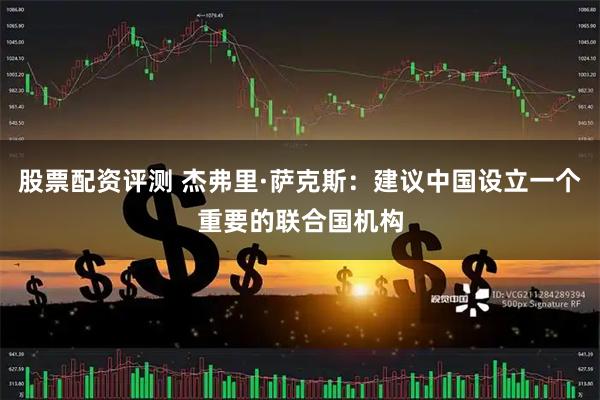 股票配资评测 杰弗里·萨克斯：建议中国设立一个重要的联合国机构