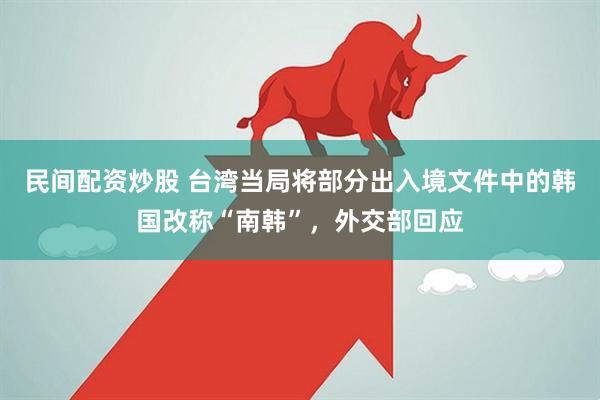 民间配资炒股 台湾当局将部分出入境文件中的韩国改称“南韩”,外交部回应