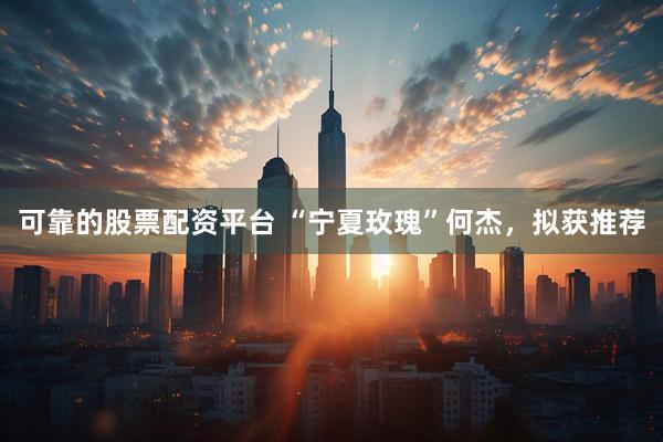 可靠的股票配资平台 “宁夏玫瑰”何杰,拟获推荐