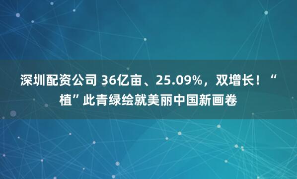 深圳配资公司 36亿亩、25.09%,双增长!“植”此青绿绘就美丽中国新画卷