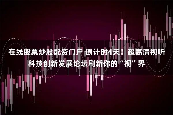 在线股票炒股配资门户 倒计时4天！超高清视听科技创新发展论坛刷新你的“视”界