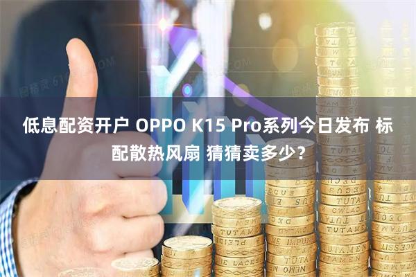 低息配资开户 OPPO K15 Pro系列今日发布 标配散热风扇 猜猜卖多少？
