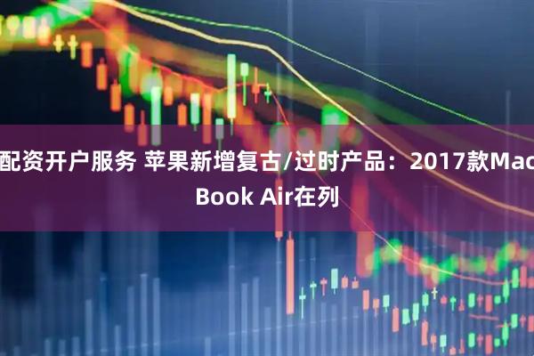 配资开户服务 苹果新增复古/过时产品：2017款MacBook Air在列