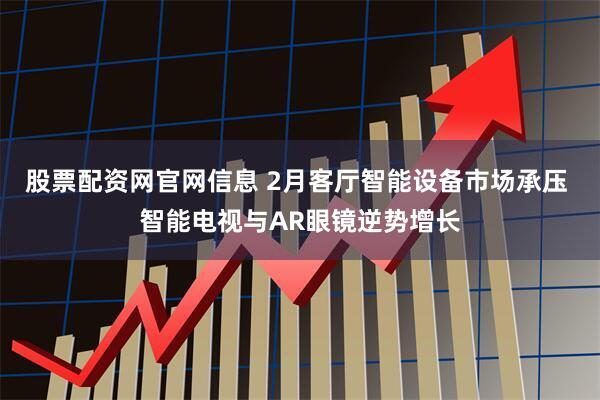 股票配资网官网信息 2月客厅智能设备市场承压 智能电视与AR眼镜逆势增长