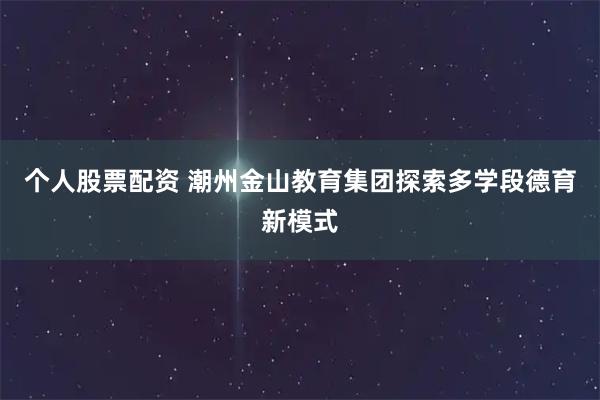 个人股票配资 潮州金山教育集团探索多学段德育新模式
