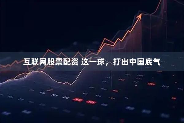 互联网股票配资 这一球，打出中国底气