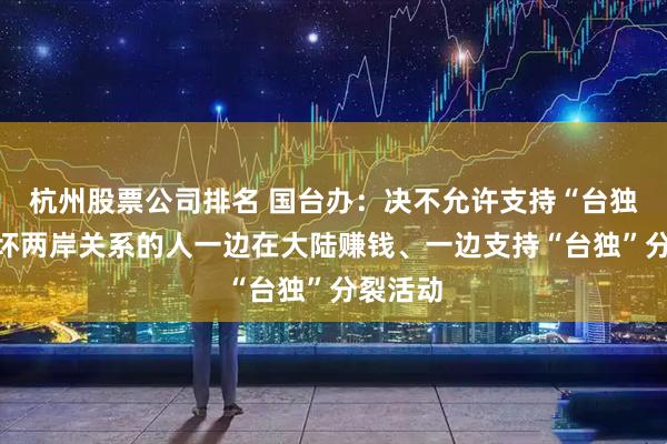 杭州股票公司排名 国台办：决不允许支持“台独”、破坏两岸关系的人一边在大陆赚钱、一边支持“台独”分裂活动