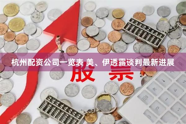 杭州配资公司一览表 美、伊透露谈判最新进展