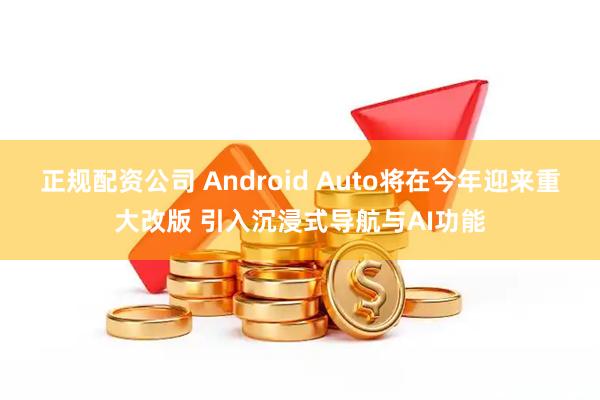 正规配资公司 Android Auto将在今年迎来重大改版 引入沉浸式导航与AI功能