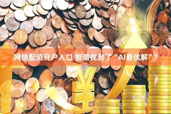网络配资开户入口 智谱找到了“AI最优解”?