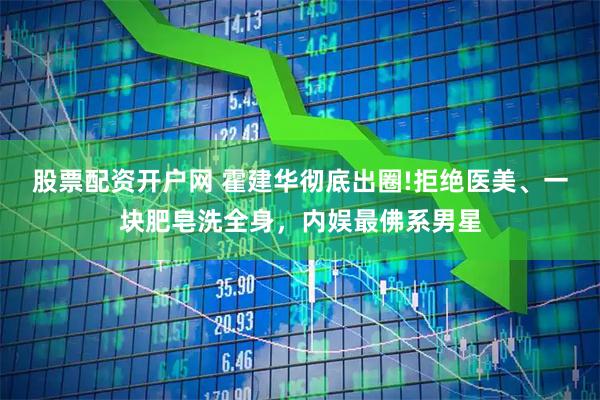 股票配资开户网 霍建华彻底出圈!拒绝医美、一块肥皂洗全身，内娱最佛系男星