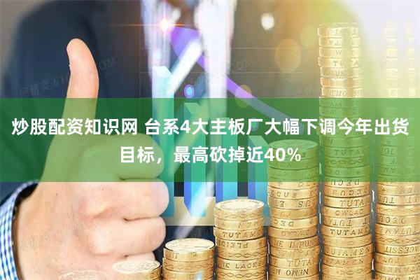 炒股配资知识网 台系4大主板厂大幅下调今年出货目标，最高砍掉近40%