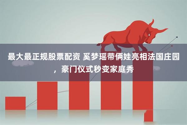 最大最正规股票配资 奚梦瑶带俩娃亮相法国庄园，豪门仪式秒变家庭秀
