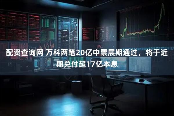 配资查询网 万科两笔20亿中票展期通过，将于近期兑付超17亿本息