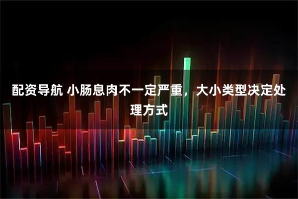 配资导航 小肠息肉不一定严重，大小类型决定处理方式