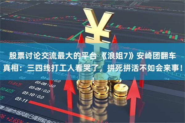 股票讨论交流最大的平台 《浪姐7》安崎团翻车真相：三四线打工人看哭了，拼死拼活不如会来事！
