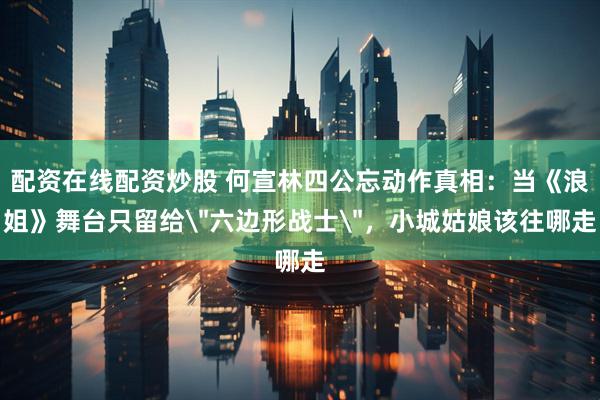 配资在线配资炒股 何宣林四公忘动作真相：当《浪姐》舞台只留给