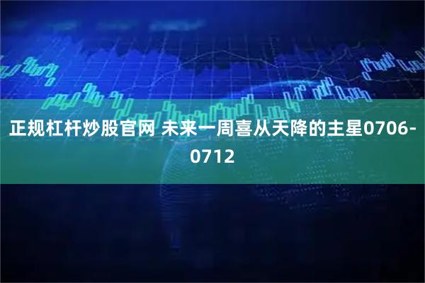 正规杠杆炒股官网 未来一周喜从天降的主星0706-0712