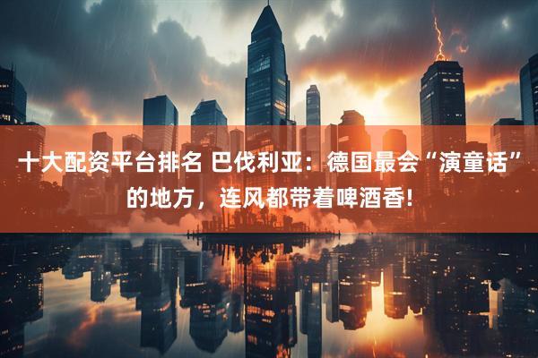 十大配资平台排名 巴伐利亚：德国最会“演童话”的地方，连风都带着啤酒香!