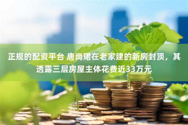 正规的配资平台 唐尚珺在老家建的新房封顶，其透露三层房屋主体花费近33万元