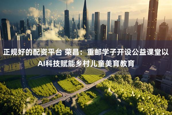 正规好的配资平台 荣昌：重邮学子开设公益课堂以AI科技赋能乡村儿童美育教育
