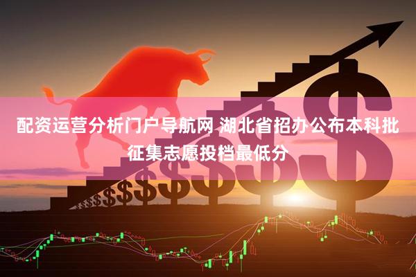 配资运营分析门户导航网 湖北省招办公布本科批征集志愿投档最低分