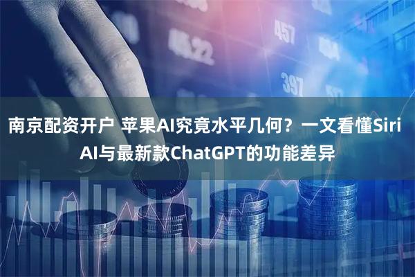 南京配资开户 苹果AI究竟水平几何？一文看懂Siri AI与最新款ChatGPT的功能差异