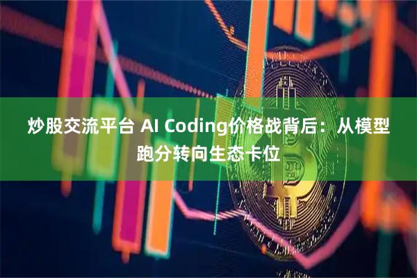 炒股交流平台 AI Coding价格战背后：从模型跑分转向生态卡位